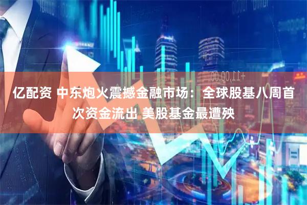 亿配资 中东炮火震撼金融市场：全球股基八周首次资金流出 美股基金最遭殃