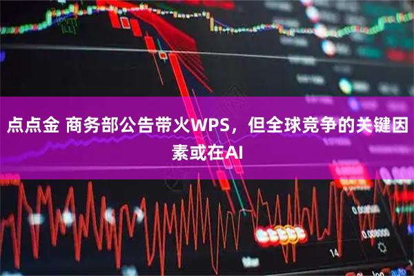 点点金 商务部公告带火WPS，但全球竞争的关键因素或在AI