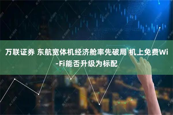 万联证券 东航宽体机经济舱率先破局 机上免费Wi-Fi能否升级为标配