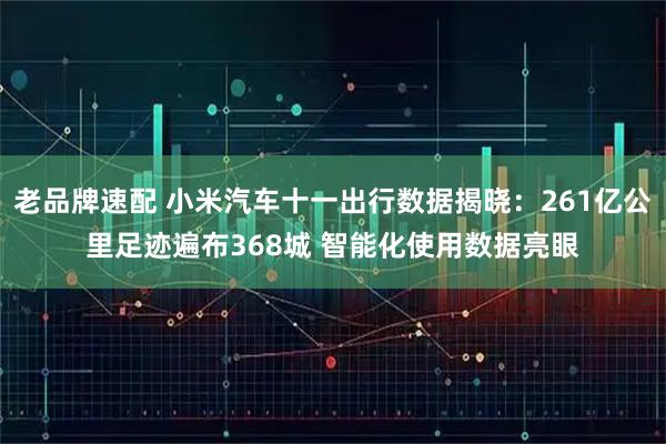 老品牌速配 小米汽车十一出行数据揭晓：261亿公里足迹遍布368城 智能化使用数据亮眼