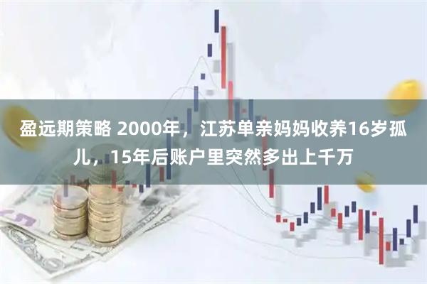 盈远期策略 2000年，江苏单亲妈妈收养16岁孤儿，15年后账户里突然多出上千万