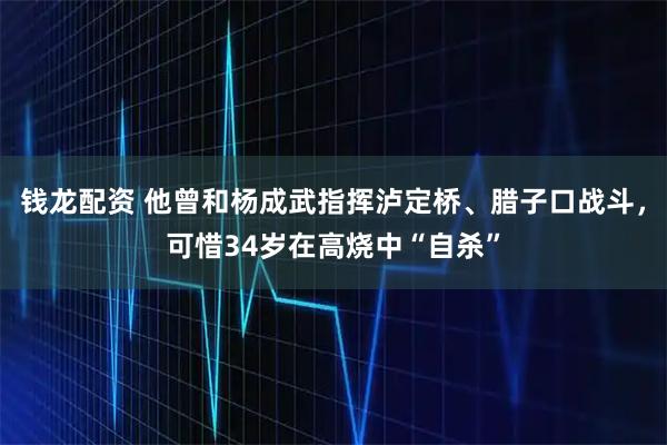 钱龙配资 他曾和杨成武指挥泸定桥、腊子口战斗，可惜34岁在高烧中“自杀”