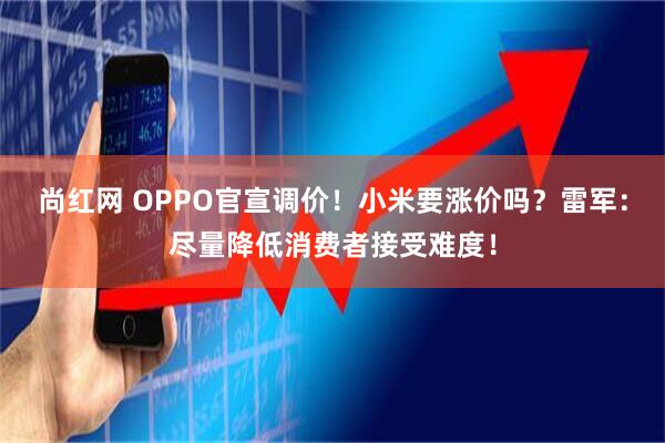 尚红网 OPPO官宣调价！小米要涨价吗？雷军：尽量降低消费者接受难度！