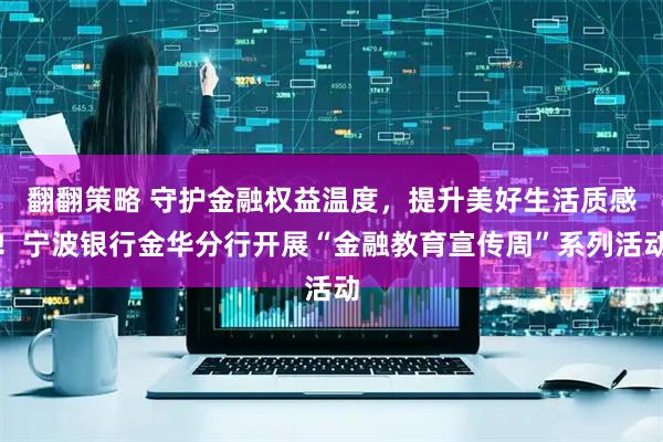 翻翻策略 守护金融权益温度，提升美好生活质感！宁波银行金华分行开展“金融教育宣传周”系列活动