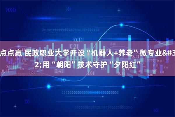 点点赢 民政职业大学开设“机器人+养老”微专业 用“朝阳”技术守护“夕阳红”