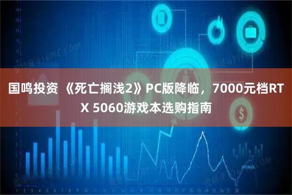国鸣投资 《死亡搁浅2》PC版降临，7000元档RTX 5060游戏本选购指南