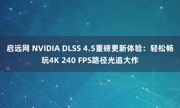 启远网 NVIDIA DLSS 4.5重磅更新体验：轻松畅玩4K 240 FPS路径光追大作