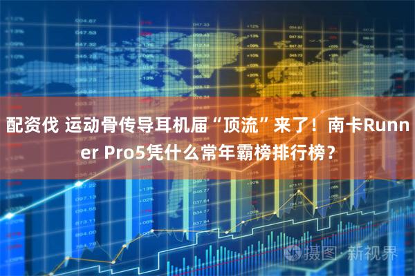 配资伐 运动骨传导耳机届“顶流”来了！南卡Runner Pro5凭什么常年霸榜排行榜？