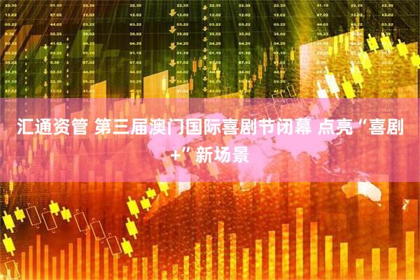 汇通资管 第三届澳门国际喜剧节闭幕 点亮“喜剧+”新场景