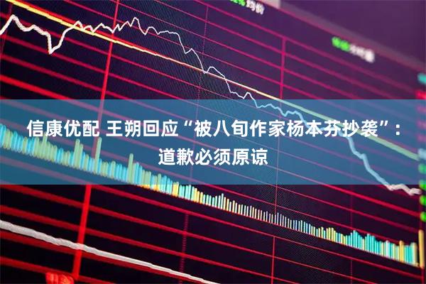信康优配 王朔回应“被八旬作家杨本芬抄袭”：道歉必须原谅