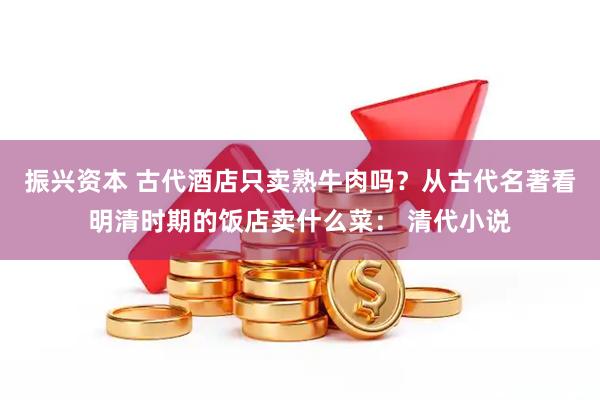 振兴资本 古代酒店只卖熟牛肉吗？从古代名著看明清时期的饭店卖什么菜： 清代小说
