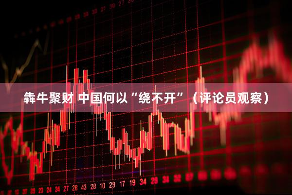 犇牛聚财 中国何以“绕不开”（评论员观察）
