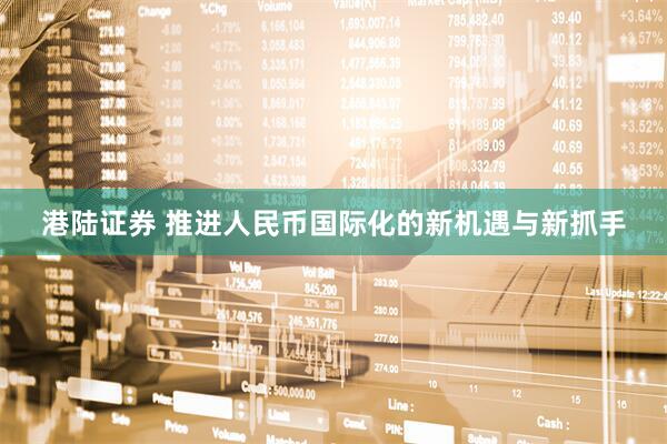 港陆证券 推进人民币国际化的新机遇与新抓手