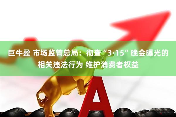 巨牛盈 市场监管总局：彻查“3·15”晚会曝光的相关违法行为 维护消费者权益