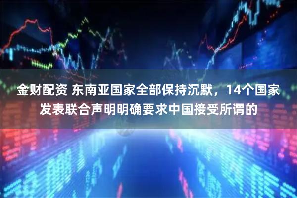 金财配资 东南亚国家全部保持沉默，14个国家发表联合声明明确要求中国接受所谓的