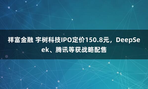 祥富金融 宇树科技IPO定价150.8元，DeepSeek、腾讯等获战略配售